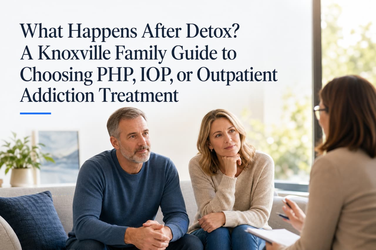 What Happens After Detox? A Knoxville Family Guide to Choosing PHP, IOP, or Outpatient Addiction Treatment